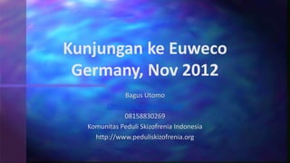 Bagus Utomo
Utomo.bagus@gmail.com
08158830269
Komunitas Peduli Skizofrenia Indonesia
http://www.peduliskizofrenia.org
Kunjungan ke Euweco
Germany, Nov 2012
 