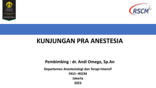 KUNJUNGAN PRA ANESTESIA
Departemen Anestesiologi dan Terapi Intensif
FKUI –RSCM
Jakarta
2023
Pembimbing : dr. Andi Omega, Sp.An
 