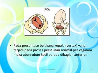 • Pada presentase belakang kepala (vertex) yang
terjadi pada proses persalinan normal per vaginam
maka ubun-ubun kecil berada dibagian anterior.
By. Triana SP, M.Keb 26
 