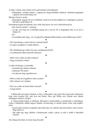 A szőke, a barna, meg a fekete nő ül a presszóban és beszélgetnek.
– Képzeljétek - mondja a fekete –, tegnap este, ahogy keféltünk a Bélával, véletlenül megfogtam
a golyóit, hát tisztára hideg volt.
Másnap a barna is mesél:
– Képzeljétek, tegnap este mi is keféltünk a Zolival és kíváncsiságból én is megfogtam a golyóit,
hát neki is totál hideg volt.
Harmadnap megint összejönnek, hát a szőke feje bucira van verve, kék-zöld meg lila.
– Hát veled mi történt? – kérdezik.
– Az úgy volt, hogy mi is keféltünk tegnap este a Jocival. Én is megfogtam neki, és az övé is
hideg volt.
– És?
– És mondtam neki, hogy: „Jé, a te golyóid is hidegek kefélés közben, mint a Béláé meg a Zolié.”
♣
– Mi a hasonlóság a vasúti sínek és a szöszik között?
– Az egész országban le vannak fektetve.
♣
– Mi a különbség egy szőke nő és egy vasalódeszka között?
– A vasalódeszka lábait nehezebb szétnyitni.
♣
– Miért visel a szőke nő szűk szoknyát?
– Hogy összetartsa a lábait!
♣
A szőke nő bemegy a szexboltba:
– Szeretnék egy zárlatos vibrátort.
– Zárlatosat? De miért?
– Azt akarom, hogy agyonbasszon.
♣
– Miért a szőke nő a legjobb az orális szexben?
– Mert vákuum van a fejében.
♣
– Hol van a szőke nő testén fekete szőrszál?
– A fogai között.
♣
A díjbeszedő sorra járja a házakat, és kéri a villanypénzt. Egy szép szőke menyecske siránkozott,
hogy most rosszkor jött, mert nem tud fizetni, nincs egy fillérje sem. Hacsak nem lehetne
másképpen elintézni a dolgot...
A villanyszámlás kapott az alkalmon. Bementek a tisztaszobába, és elrendezték a számlaügyet.
Utána a fiatalember oldalát nagyon furdalta a kíváncsiság, és mielőtt elment volna, még megkér­
dezte.
– Ugyan árulja el kedves, magának szép szőke haja van, odalent meg olyan fekete, mint a korom.
Hogy lehet ez?
– Hát tudja úgy, hogy délelőtt a kéményseprő szedte a pénzt, és neki is ebből a bukszából
fizettem.
♣
Aki elmegy kurvának, ne sírjon, hogy basszák!
 