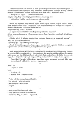A romának sorozásra kell mennie, de előtte éjszaka még kihancúrozza magát a feleségével. Az
asszony elemében van olyannyira, hogy összevissza harapdálja férje ékességét. Másnap a sorozó
bizottság előtt meztelenre vetkőzik. A bizottság tagjai látják, hogy a nemi szerve sérült.
– Bevegyük? Ne vegyük? – kérdik a katonaorvostól.
A cigány hallja, hogy a bizottság tagjai miről tanakodnak, és így szól:
– Jaj, instálom! Ha lehet csak óvatosan, mert még nagyon fáj!
♣
Három lány egyszerre megy férjhez. A prűd mama nagyon kíváncsi, hogyan telnek a mézes­
hetek. Megkéri lányait, hogy „virágnyelven” írják meg az eseményeket. Megegyeznek, hogy azt a
bizonyos dolgot töltött káposztának fogják nevezni.
A legidősebb lány ezt írta a levelében:
„A férjem szereti a töltött káposztát. Naponta egyet-kettőt is megeszik.”
Jól van ez, gondolja mama, az ő férje már nem annyira fiatal. Nemsokára megjött a levél a középső
lánytól:
„Minden szép és jó. A férjem szereti a töltött káposztát. Hármat-négyet is megeszik naponta.”
No ez már igen – gondolja a mama.
Végül megkapja a legkisebb lány beszámolóját:
„Csuda jól érezzük magunkat. A férjem nagyon szereti a töltött káposztát. Ötöt-hatot is megeszik
naponta. Utána kinyalja a kislábast, én meg a fakanalat szopogatom.”
♣
A srác a randi után hazakíséri a lányt. A kapualjban búcsúzkodva a kezét lazán a falnak támaszt­
ja, és megpróbálja rávenni a csajt egy kis oboázásra. A lány azonban szolid polgári nevelést kapott,
ezért sehogy sem akar kötélnek állni. A srác sokáig fűzi, mindent bevet, de hiába. Egyszer csak
felgyullad a lámpa a kapualjban, és megjelenik lány nővére az ajtóban, meglehetősen idegesen.
– Figyelj Laci! Az apám küldött, és azt üzeni, ha a húgom nem akarja megtenni, akkor meg­
teszem én, csak vedd már le a tenyered a kapucsengőről.
♣
Bulin a fiú:
– Menjünk ki sétálni!
Lány:
– De esik az eső.
– Nem baj, majd a cipőmre térdelsz.
♣
– Pistike és Évike mennek haza az iskolából.
Évike belenyúl Pistike nadrágjába:
– Na, mit fogok? – kérdi a lány.
– Szopni!
♣
– Most azonnal dugni szeretnék veled...
– Hogy gondolod? Húzzam fel a szoknyám?
– Nem fontos. Elég, ha kiköpöd a rágógumid...
♣
 