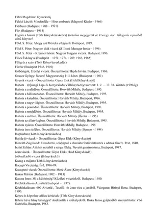 Fábri Magdolna: Gyerekszáj
Feleki László: Mindenféle – Híres emberek (Magvető Kiadó – 1966)
Fidibusz (Budapest, 1908 – 1921)
Flirt (Budapest – 1914)
Fogom a hasam (Tóth Könyvkereskedés) Tartalma megegyezik az Ezeregy vicc. Válogatás a javából
című könyvvel
Föld. S. Péter: Ahogy azt Móricka elképzeli. Budapest, 1989.
Föld S. Péter: Nagyon diák viccek (π Book Manager Iroda – 1996)
Föld. S. Péter – Krenner István: Nagyon Torgyán viccek. Budapest, 1996.
Füles Évkönyve (Budapest – 1971, 1974, 1989, 1983, 1985)
Fülig ér a szám (Tóth Könyvkereskedés)
Fűrész (Budapest 1948, 1949)
Góbéságok, Erdélyi viccek. Összeállította: Hajdu István. Budapest, 1986.
Gracza György: Nevető Magyarország I–II. kötet. (Budapest – 1901)
Gyerek viccek – Összeállította: Gipsz Elek (Hold Könyvkiadó)
Hahota – (Ifjúsági Lap- és Könyvkiadó Vállalat) Könyvsorozat: 1. 2. ... 37. 38. kötetek (1990-ig)
Hahota a családban. Összeállította: Horváth Mihály, Budapest, 1995.
Hahota a hálószobában. Összeállította: Horváth Mihály, Budapest, 1995.
Hahota a katedrán. Összeállította: Horváth Mihály, Budapest, 1996.
Hahota a nagyvilágban. Összeállította: Horváth Mihály, Budapest, 1995.
Hahota a porondon. Összeállította: Horváth Mihály, Budapest, 1996.
Hahota a rendelőben. Összeállította: Horváth Mihály, Budapest, 1995.
Hahota a suliban. Összeállította: Horváth Mihály (Óceán – 1995)
Hahota az állatvilágban. Összeállította: Horváth Mihály, Budapest, 1995.
Hahota nyáron. Összeállította: Horváth Mihály, Budapest, 1995.
Hahota úton útfélen. Összeállította: Horváth Mihály (Bempo – 1994)
Haptákban (Tóth Könyvkereskedés)
Hej de jó viccek – Összeállította: Gipsz Elek (Könyvkuckó)
Horváth Zsigmond: Elmederítő, szívképző s charakterfestő történetek s adatok fűzére. Pest, 1840.
Iszlai Zoltán: A fehér asztaltól a sárga földig. Nevető gasztronómia, Budapest, 1987.
Jean viccek – Összeállította: Gipsz Elek (Hold Könyvkiadó)
Jobbnál jobb viccek (Könyvkuckó)
Kacag a májam (Tóth Könyvkereskedés)
Kacagó Viccújság. Érd, 1996-99.
Kacagtató viccek Összeállította: Moré Ákos (Könyvkuckó)
Kakas Márton (Budapest, 1902 – 1913)
Katona Imre: Mi a különbség? Közéleti vicceinkről. Budapest, 1980.
Kéchlekalássan Arisztid (Budapest – 1937)
Kéchlekalássan. 600 Arisztid-, Tasziló- és Jean-vicc a javából. Válogatta: Birinyi Ilona. Budapest,
1990.
Képes és képtelen találós kérdések (Tóth Könyvkereskedés)
Kilenc kéve hány kalangya? Anekdoták a székelyekről. Duka János gyűjtéséből összeállította: Vöő
Gabriella, Budapest, 1983.
 