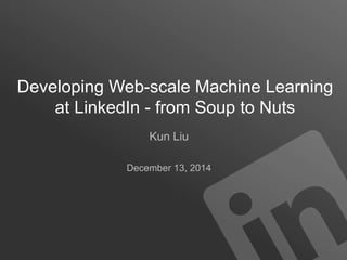 Developing Web-scale Machine Learning
at LinkedIn - from Soup to Nuts
Kun Liu
NIPS 2014 Software Engineering for Machine Learning
December 13, 2014
 