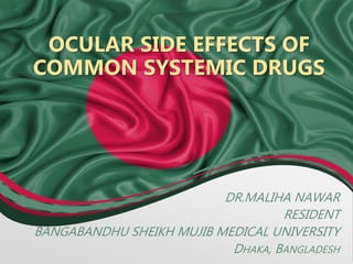 OCULAR SIDE EFFECTS OF
COMMON SYSTEMIC DRUGS
DR.MALIHA NAWAR
RESIDENT
BANGABANDHU SHEIKH MUJIB MEDICAL UNIVERSITY
DHAKA, BANGLADESH
 