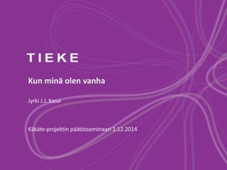 Kun minä olen vanha 
Jyrki J.J. Kasvi 
Käkäte-projektin päätösseminaari 2.12.2014 
 