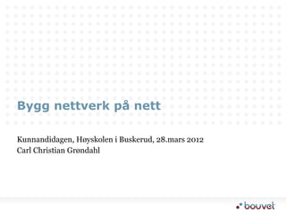 Bygg nettverk på nett

Kunnandidagen, Høyskolen i Buskerud, 28.mars 2012
Carl Christian Grøndahl
 