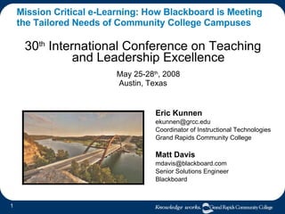 Mission Critical e-Learning: How Blackboard is Meeting the Tailored Needs of Community College Campuses ,[object Object],[object Object],Eric Kunnen [email_address] Coordinator of Instructional Technologies Grand Rapids Community College Matt Davis [email_address] Senior Solutions Engineer Blackboard 