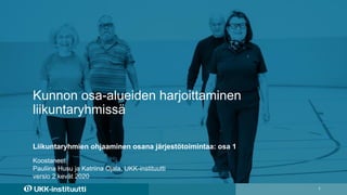 Kunnon osa-alueiden harjoittaminen
liikuntaryhmissä
1
Koostaneet
Pauliina Husu ja Katriina Ojala, UKK-instituutti
versio 2 kevät 2020
Liikuntaryhmien ohjaaminen osana järjestötoimintaa: osa 1
 