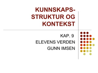 KUNNSKAPS- STRUKTUR OG KONTEKST KAP. 9  ELEVENS VERDEN GUNN IMSEN 