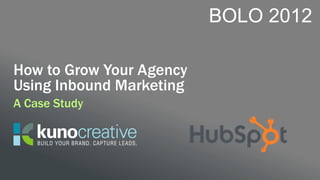 BOLO 2012

How to Grow Your Agency
Using Inbound Marketing
A Case Study
 