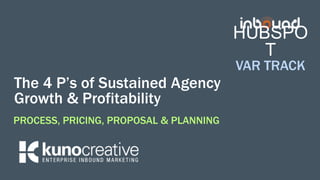The 4 P’s of Sustained Agency
Growth & Profitability
PROCESS, PRICING, PROPOSAL & PLANNING
HUBSPO
T
VAR TRACK
 