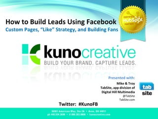 How to Build Leads Using Facebook Custom Pages, “Like” Strategy, and Building Fans Twitter:  #KunoFB Presented with: Mike & Troy TabSite, app division of Digital Hill Multimedia @TabSite TabSite.com 