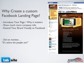 Why Create a custom Facebook Landing Page? - Introduce Your Page / Why it matters  - Show much more company info  - Extend Your Brand Visually to Facebook   -  Did we mention…  “It’s where the people are!”  