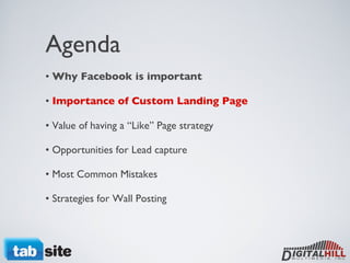 Agenda •  Why Facebook is important •  Importance of Custom Landing Page • Value of having a “Like” Page strategy  • Opportunities for Lead capture • Most Common Mistakes • Strategies for Wall Posting  