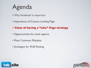 Agenda •  Why Facebook is important • Importance of Custom Landing Page • Value of having a “Like” Page strategy  • Opportunities for Lead capture • Most Common Mistakes • Strategies for Wall Posting  