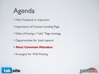 Agenda • Why Facebook is important • Importance of Custom Landing Page • Value of having a “Like” Page strategy  • Opportunities for Lead capture • Most Common Mistakes • Strategies for Wall Posting  