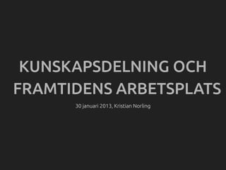 KUNSKAPSDELNING OCH
FRAMTIDENS ARBETSPLATS
      30 januari 2013, Kristian Norling
 