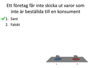 Ett företag får inte skicka ut varor som
inte är beställda till en konsument
1. 2.
0%0%
1. Sant
2. Falskt
 