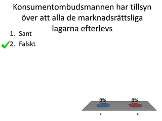 Konsumentombudsmannen har tillsyn
över att alla de marknadsrättsliga
lagarna efterlevs
1. 2.
0%0%
1. Sant
2. Falskt
 
