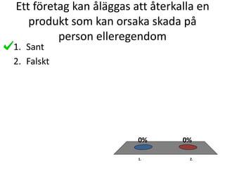 Ett företag kan åläggas att återkalla en
produkt som kan orsaka skada på
person elleregendom
1. 2.
0%0%
1. Sant
2. Falskt
 