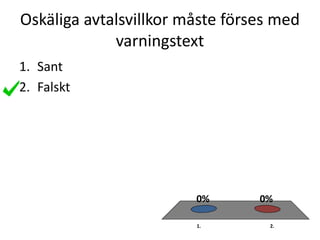 Oskäliga avtalsvillkor måste förses med
varningstext
1. 2.
0%0%
1. Sant
2. Falskt
 