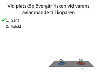 Vid platsköp övergår risken vid varans
avlämnande till köparen
1. 2.
0%0%
1. Sant
2. Falskt
 