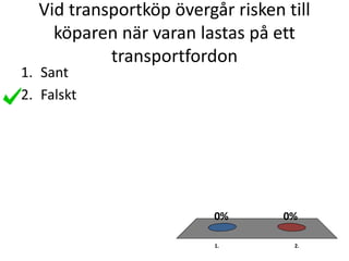 Vid transportköp övergår risken till
köparen när varan lastas på ett
transportfordon
1. 2.
0%0%
1. Sant
2. Falskt
 