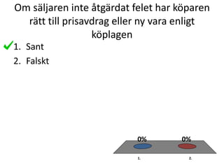 Om säljaren inte åtgärdat felet har köparen
rätt till prisavdrag eller ny vara enligt
köplagen
1. 2.
0%0%
1. Sant
2. Falskt
 