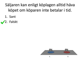 Säljaren kan enligt köplagen alltid häva
köpet om köparen inte betalar i tid.
1. 2.
0%0%
1. Sant
2. Falskt
 