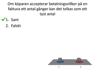 Om köparen accepterar betalningsvillkor på en
faktura ett antal gånger kan det tolkas som ett
tyst avtal
1. 2.
0%0%
1. Sant
2. Falskt
 