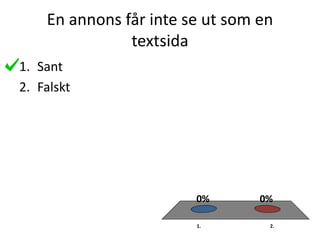 En annons får inte se ut som en
textsida
1. 2.
0%0%
1. Sant
2. Falskt
 