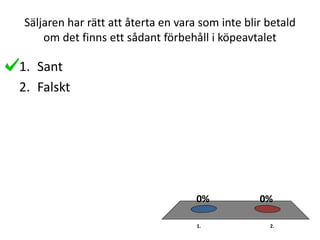 Säljaren har rätt att återta en vara som inte blir betald
om det finns ett sådant förbehåll i köpeavtalet
1. 2.
0%0%
1. Sant
2. Falskt
 