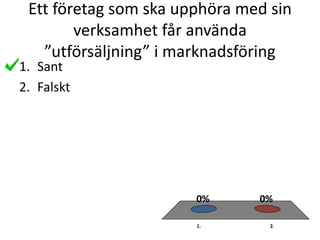 Ett företag som ska upphöra med sin
verksamhet får använda
”utförsäljning” i marknadsföring
1. 2.
0%0%
1. Sant
2. Falskt
 
