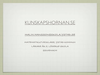 KUNSKAPSHORNAN.SE

MALIN.HANSSON@SKOLA.YSTAD.SE

MATEMATIKUTVECKLARE, YSTAD KOMMUN
    LÄRARE ÅK 5, LÖDERUP SKOLA
            @SWEMACH
 