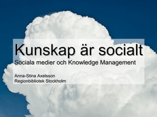 Kunskap är socialt Sociala medier och Knowledge Management Anna-Stina Axelsson Regionbibliotek Stockholm 