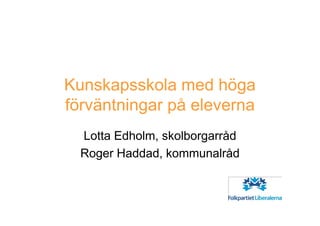 Kunskapsskola med höga
förväntningar på eleverna
  Lotta Edholm, skolborgarråd
  Roger Haddad, kommunalråd
 