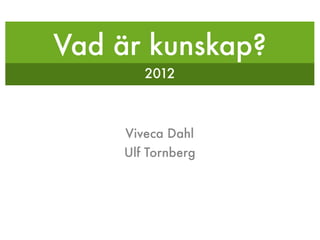 Vad är kunskap?
        2012



     Viveca Dahl
    Ulf Tornberg
 