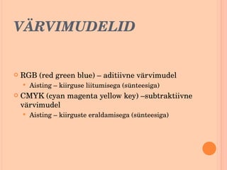 VÄRVIMUDELID RGB (red green blue) – aditiivne värvimudel Aisting – kiirguse liitumisega (sünteesiga) CMYK (cyan magenta yellow key) –subtraktiivne värvimudel Aisting – kiirguste eraldamisega (sünteesiga) 