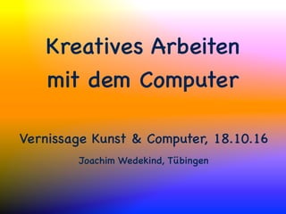 Kreatives Arbeiten
mit dem Computer
Vernissage Kunst & Computer, 18.10.16
Joachim Wedekind, Tübingen
 
