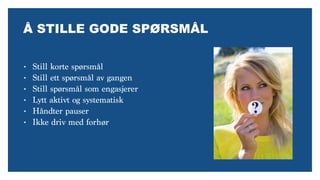 Å STILLE GODE SPØRSMÅL
• Still korte spørsmål
• Still ett spørsmål av gangen
• Still spørsmål som engasjerer
• Lytt aktivt og systematisk
• Håndter pauser
• Ikke driv med forhør
 