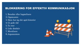 BLOKKERING FOR EFFEKTIV KOMMUNIKASJON
1. Benekte eller bagatelisere
2. Oppmuntre
3. Sånn har jeg det også-historier
4. Gi gode råd
5. Ta over
6. Leke detektiv
7. Moralisere
8. Argumentere
 