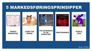 TARGET&MARKETING&
LIVING&THE&BRAND&
THE&EXPERIENCE&IS&THE&
MARKETING&
EMOTIONOMICS&
”SAFE&IS&BORING”&
TARGET 
MARKETING
LIVING THE
BRAND
THE EXPERIENCE
IS THE
MARKETING
EMOTIONOMICS
PURPLE
COW
5 MARKEDSFØRINGSPRINSIPPER
 