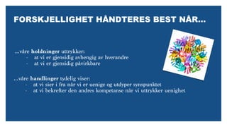 FORSKJELLIGHET HÅNDTERES BEST NÅR…
…våre holdninger uttrykker:
- at vi er gjensidig avhengig av hverandre
- at vi er gjensidig påvirkbare
…våre handlinger tydelig viser:
- at vi sier i fra når vi er uenige og utdyper synspunktet
- at vi bekrefter den andres kompetanse når vi uttrykker uenighet
 