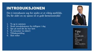 INTRODUKSJONEN
Det å introdusere seg for andre er et viktig øyeblikk.
Du får aldri en ny sjanse til et godt førsteinntrykk!
1. To og to sammen
2. Bruk introduksjonen fra tidligere i dag
3. Spe på med det du har lært
4. To minutter (ta tiden!)
5. Tilbakemelding
6. Bytt roller
Tips:
Blikk
Håndtrykk
Tøy
Relevant
Fokus
Ikke overdriv
 