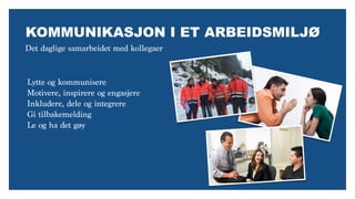 Det daglige samarbeidet med kollegaer
KOMMUNIKASJON I ET ARBEIDSMILJØ
Lytte og kommunisere
Motivere, inspirere og engasjere
Inkludere, dele og integrere
Gi tilbakemelding
Le og ha det gøy
 