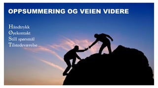 OPPSUMMERING OG VEIEN VIDERE
Håndtrykk
Øyekontakt
Still spørsmål
Tilstedeværelse
 