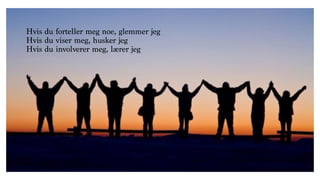 Hvis du forteller meg noe, glemmer jeg
Hvis du viser meg, husker jeg
Hvis du involverer meg, lærer jeg
 
