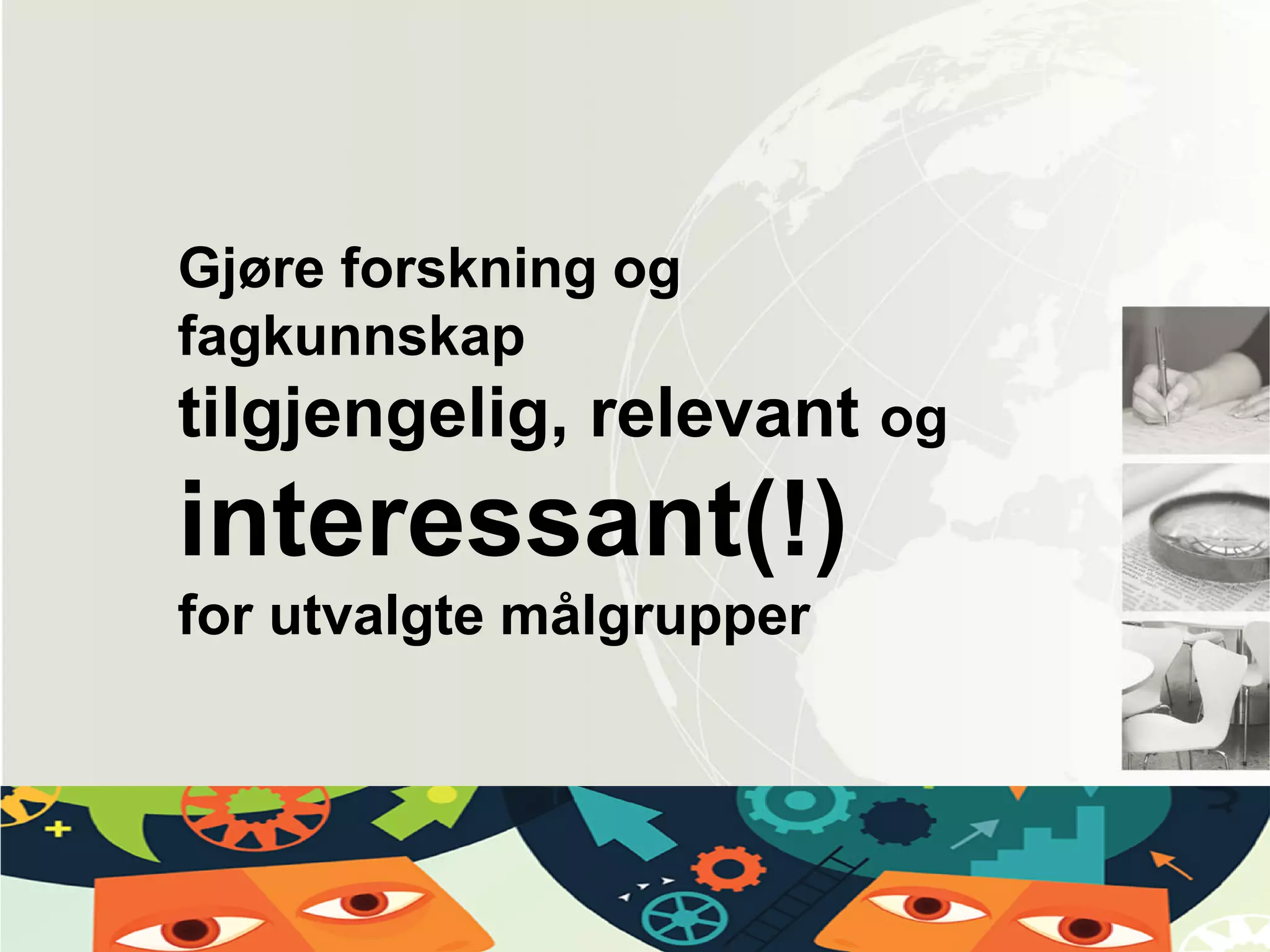 Gjøre forskning og
fagkunnskap
tilgjengelig, relevant og
interessant(!)
for utvalgte målgrupper
 