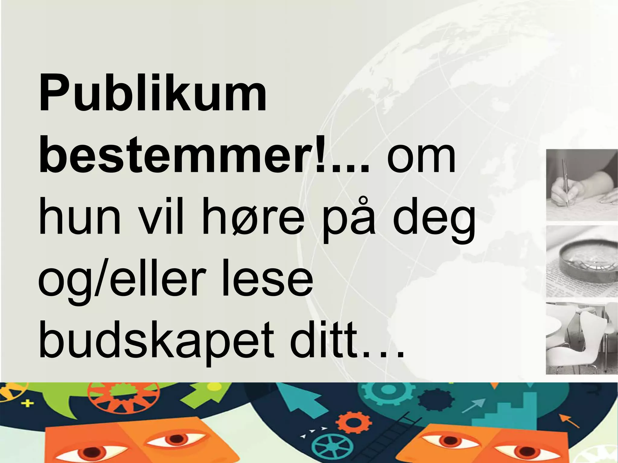 Publikum
bestemmer!... om
hun vil høre på deg
og/eller lese
budskapet ditt…
 