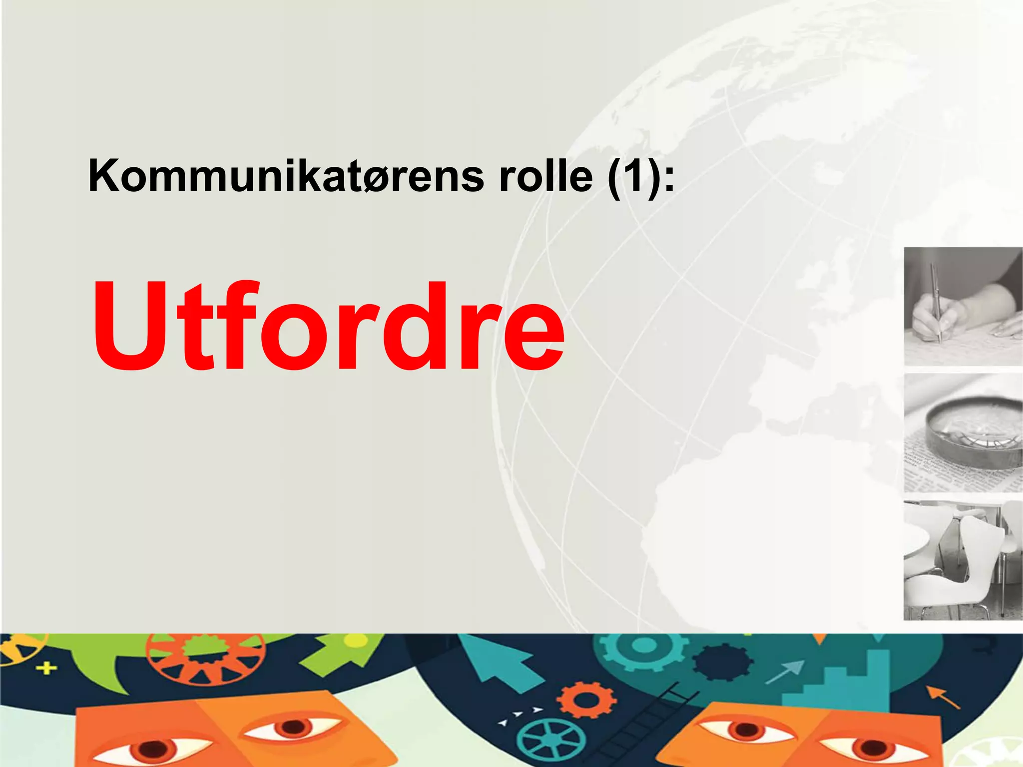 Utfordre
Kommunikatørens rolle (1):
 